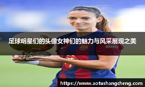 足球明星们的头像女神们的魅力与风采展现之美