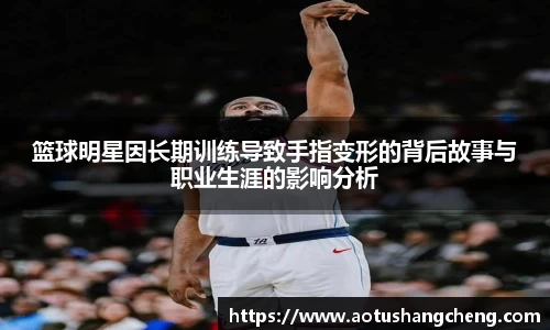 篮球明星因长期训练导致手指变形的背后故事与职业生涯的影响分析